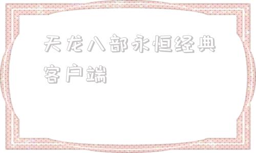 天龙八部永恒经典客户端新天龙八部永恒经典版官网下载-第1张图片-太平洋在线下载