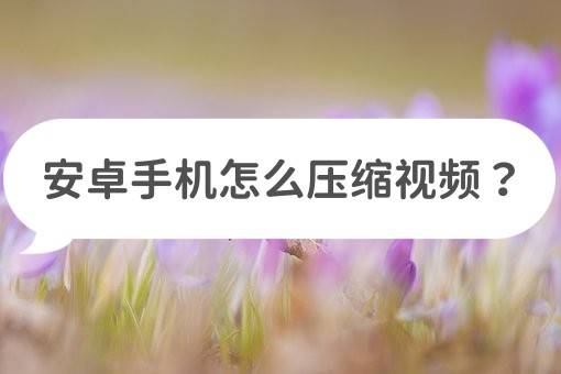 安卓手机怎么刷机:安卓手机怎么压缩视频？分享好用的压缩方法